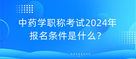 中藥學(xué)職稱考試2024年報名條件是什么？