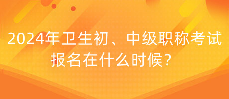 2024年衛(wèi)生初、中級職稱考試報名在什么時候？