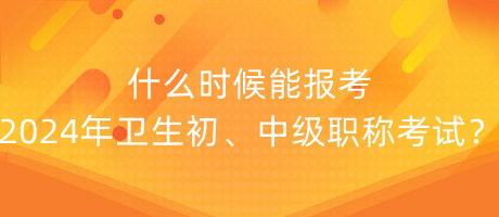 什么時(shí)候能報(bào)考2024年衛(wèi)生初、中級職稱考試？