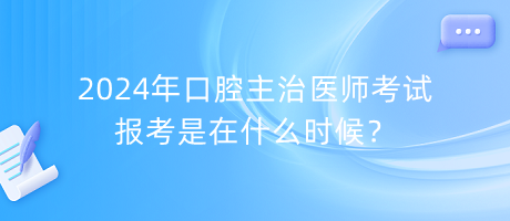 2024年口腔主治醫(yī)師考試報(bào)考是在什么時(shí)候？