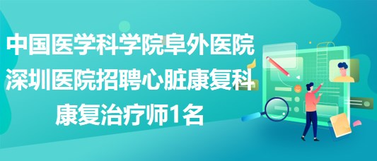 中國醫(yī)學(xué)科學(xué)院阜外醫(yī)院深圳醫(yī)院招聘心臟康復(fù)科康復(fù)治療師1名