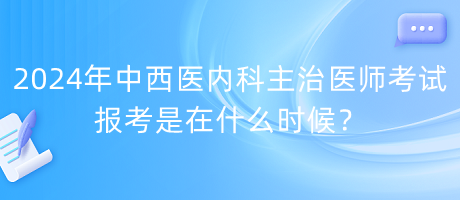 2024年中西醫(yī)內(nèi)科主治醫(yī)師考試報考是在什么時候？