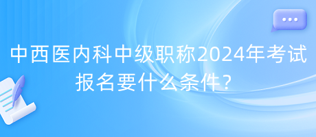 中西醫(yī)內(nèi)科中級(jí)職稱(chēng)2024年考試報(bào)名要什么條件？