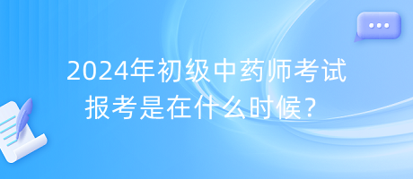 2024年初級(jí)中藥師考試報(bào)考是在什么時(shí)候？