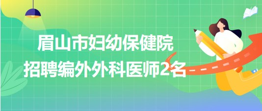 四川省眉山市婦幼保健院2023年8月招聘編外外科醫(yī)師2名