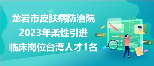 龍巖市皮膚病防治院2023年柔性引進(jìn)臨床崗位臺(tái)灣人才1名