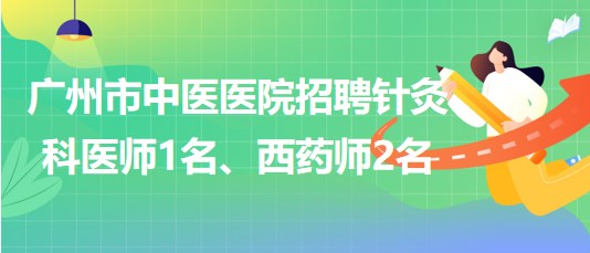 廣州市中醫(yī)醫(yī)院招聘針灸科醫(yī)師1名、西藥師2名