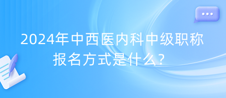 2024年中西醫(yī)內(nèi)科中級職稱報名方式是什么？