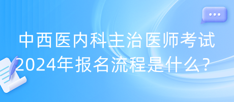 中西醫(yī)內(nèi)科主治醫(yī)師考試2024年報(bào)名流程是什么？