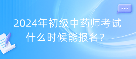 2024年初級中藥師考試什么時候能報名？