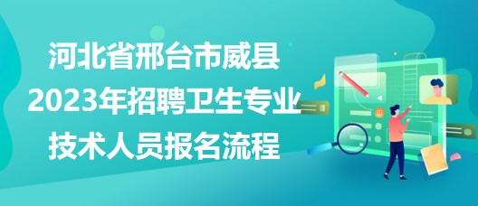 河北省邢臺市威縣2023年招聘衛(wèi)生專業(yè)技術人員報名流程