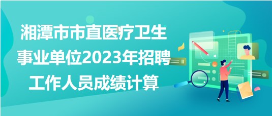 湘潭市市直醫(yī)療衛(wèi)生事業(yè)單位2023年招聘工作人員成績計算