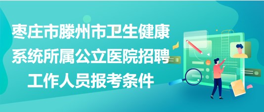 棗莊市滕州市衛(wèi)生健康系統(tǒng)所屬公立醫(yī)院招聘工作人員報考條件