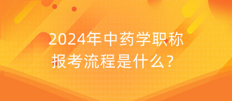 2024年中藥學(xué)職稱報(bào)考流程是什么？