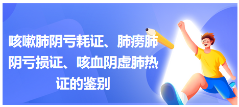 咳嗽肺陰虧耗證、肺癆肺陰虧損證、咳血陰虛肺熱證的鑒別