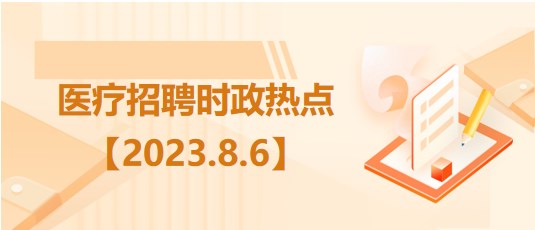 醫(yī)療衛(wèi)生招聘時(shí)事政治：2023年8月6日時(shí)政熱點(diǎn)整理