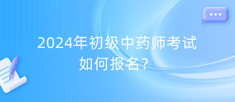 2024年初級中藥師考試如何報名？