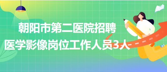 遼寧省朝陽(yáng)市第二醫(yī)院2023年招聘醫(yī)學(xué)影像崗位工作人員3人