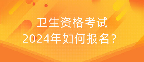 衛(wèi)生資格考試2024年如何報(bào)名？