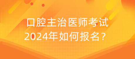 口腔主治醫(yī)師考試2024年如何報(bào)名？