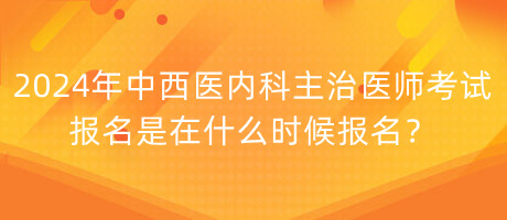 2024年中西醫(yī)內(nèi)科主治醫(yī)師考試報名是在什么時候報名？