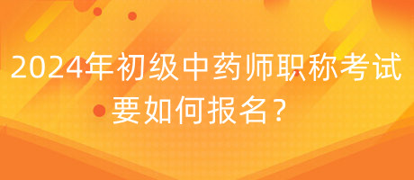 2024年初級中藥師職稱考試要如何報名？