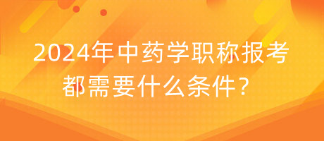 2024年中藥學(xué)職稱報(bào)考都需要什么條件？