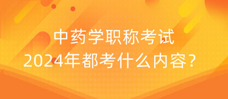 中藥學職稱考試2024年都考什么內(nèi)容？