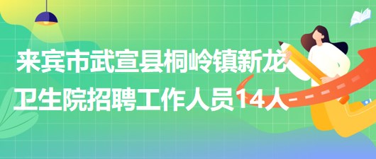 來(lái)賓市武宣縣桐嶺鎮(zhèn)新龍衛(wèi)生院2023年8月招聘工作人員14人