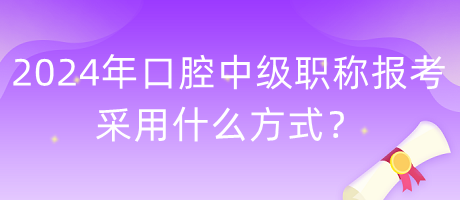 2024年口腔中級職稱報考采用什么方式？