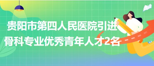 貴陽市第四人民醫(yī)院2023年引進(jìn)骨科專業(yè)優(yōu)秀青年人才2名