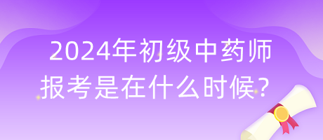 2024年初級中藥師報考是在什么時候？