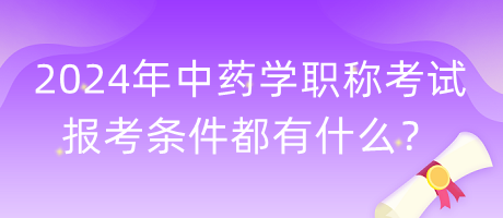 2024年中藥學(xué)職稱考試報考條件都有什么？