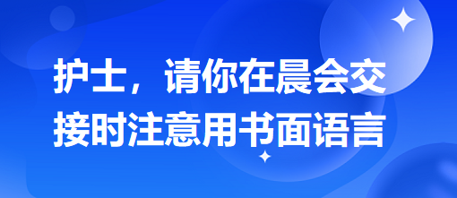 護(hù)士，請你在晨會交接時注意用書面語言