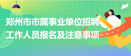 鄭州市市屬事業(yè)單位2023年招聘工作人員報名及注意事項