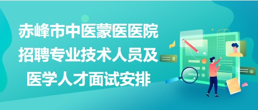 赤峰市中醫(yī)蒙醫(yī)醫(yī)院2023年招聘專業(yè)技術人員及醫(yī)學人才面試安排