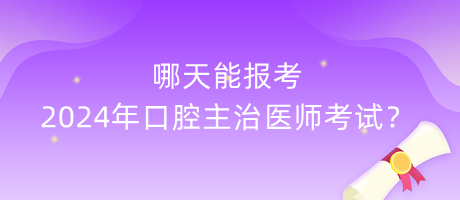 哪天能報(bào)考2024年口腔主治醫(yī)師考試？