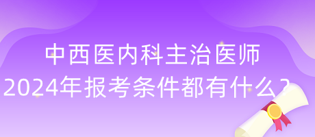 中西醫(yī)內科主治醫(yī)師2024年報考條件都有什么？