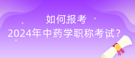 如何報考2024年中藥學(xué)職稱考試？