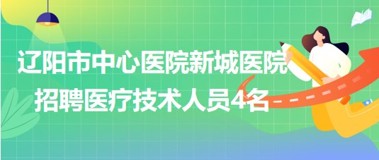 遼陽市中心醫(yī)院新城醫(yī)院2023年招聘醫(yī)療技術(shù)人員4名