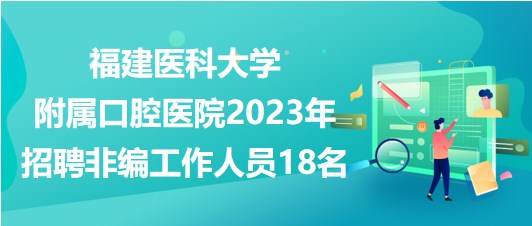 福建醫(yī)科大學(xué)附屬口腔醫(yī)院2023年招聘非編工作人員18名