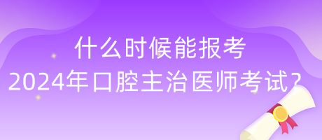 什么時(shí)候能報(bào)考2024年度口腔主治醫(yī)師考試？