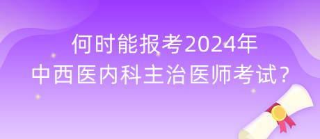 何時(shí)能報(bào)考2024年中西醫(yī)內(nèi)科主治醫(yī)師考試？