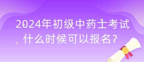 2024年初級中藥士考試什么時候可以報名？