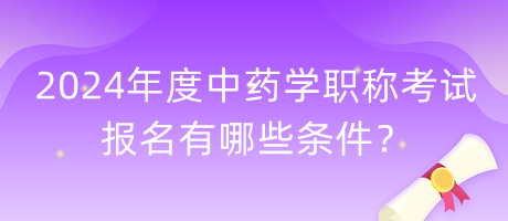 2024年度中藥學(xué)職稱考試報(bào)名有哪些條件？