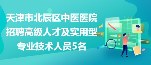 天津市北辰區(qū)中醫(yī)醫(yī)院招聘高級人才及急需的緊缺實用型專業(yè)技術人員5名