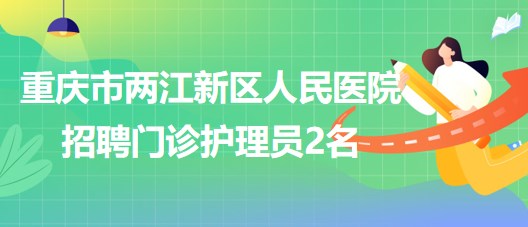 重慶市兩江新區(qū)人民醫(yī)院2023年8月招聘門診護(hù)理員2名