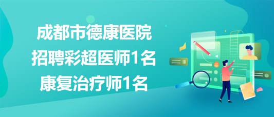 成都市德康醫(yī)院2023年8月招聘彩超醫(yī)師1名、康復(fù)治療師1名