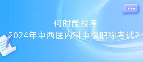 何時(shí)能報(bào)考2024年中西醫(yī)內(nèi)科中級(jí)職稱(chēng)考試？