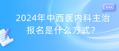 2024年中西醫(yī)內(nèi)科主治報(bào)名是什么方式？